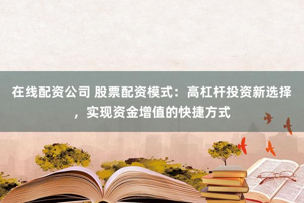 在线配资公司 股票配资模式：高杠杆投资新选择，实现资金增值的快捷方式
