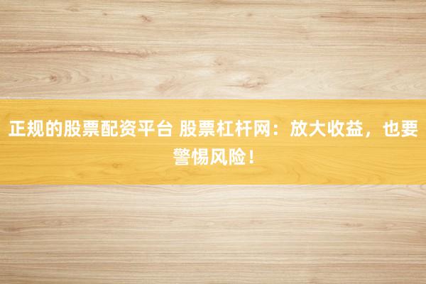 正规的股票配资平台 股票杠杆网：放大收益，也要警惕风险！