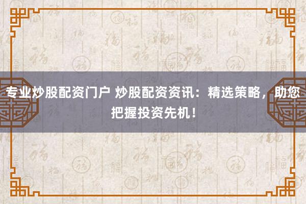 专业炒股配资门户 炒股配资资讯：精选策略，助您把握投资先机！