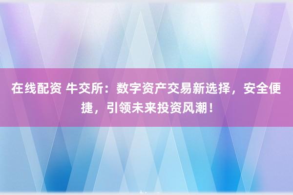 在线配资 牛交所：数字资产交易新选择，安全便捷，引领未来投资风潮！