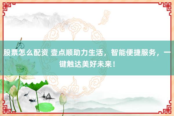 股票怎么配资 壹点顺助力生活，智能便捷服务，一键触达美好未来！