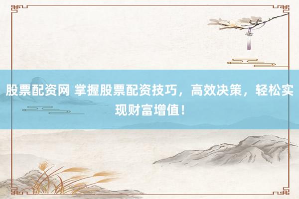 股票配资网 掌握股票配资技巧，高效决策，轻松实现财富增值！