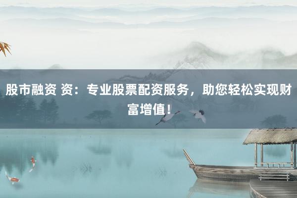 股市融资 资：专业股票配资服务，助您轻松实现财富增值！