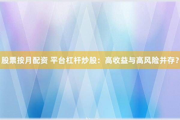 股票按月配资 平台杠杆炒股：高收益与高风险并存？