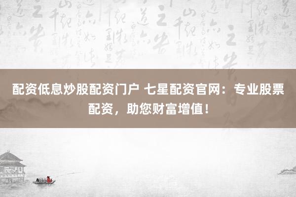 配资低息炒股配资门户 七星配资官网:专业股票配资,助您财富增值!