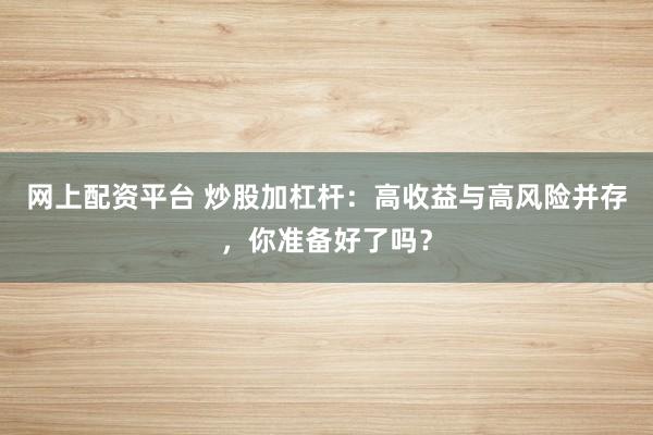 网上配资平台 炒股加杠杆：高收益与高风险并存，你准备好了吗？