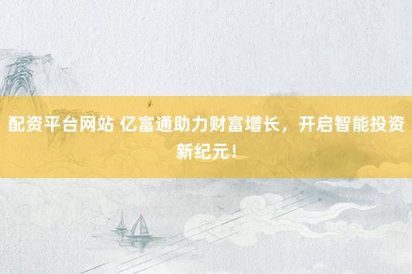 配资平台网站 亿富通助力财富增长，开启智能投资新纪元！