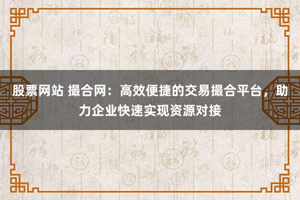 股票网站 撮合网：高效便捷的交易撮合平台，助力企业快速实现资源对接