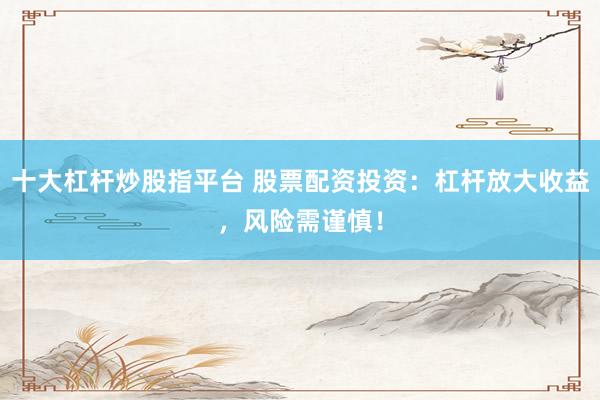 十大杠杆炒股指平台 股票配资投资：杠杆放大收益，风险需谨慎！