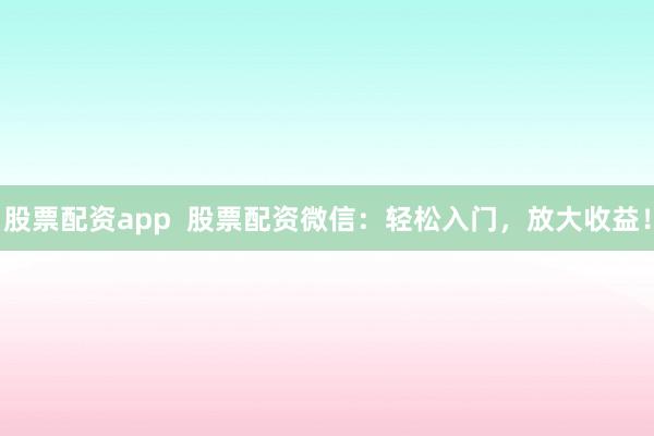 股票配资app  股票配资微信：轻松入门，放大收益！
