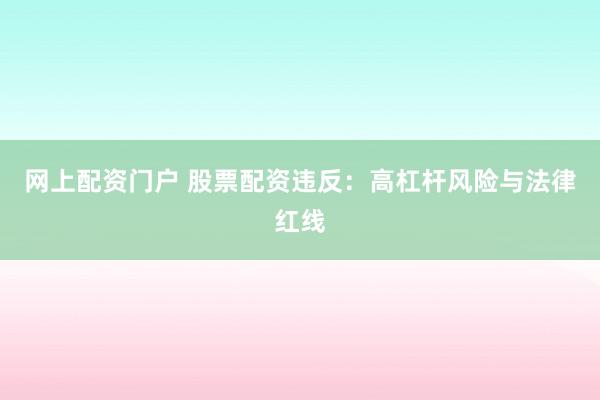 网上配资门户 股票配资违反：高杠杆风险与法律红线
