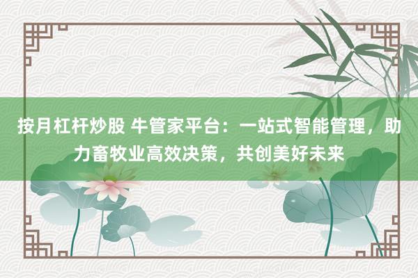 按月杠杆炒股 牛管家平台：一站式智能管理，助力畜牧业高效决策，共创美好未来