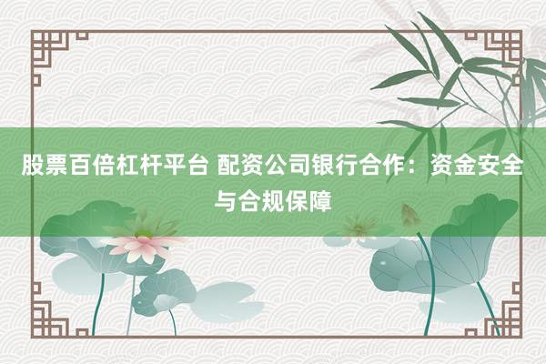 股票百倍杠杆平台 配资公司银行合作:资金安全与合规保障