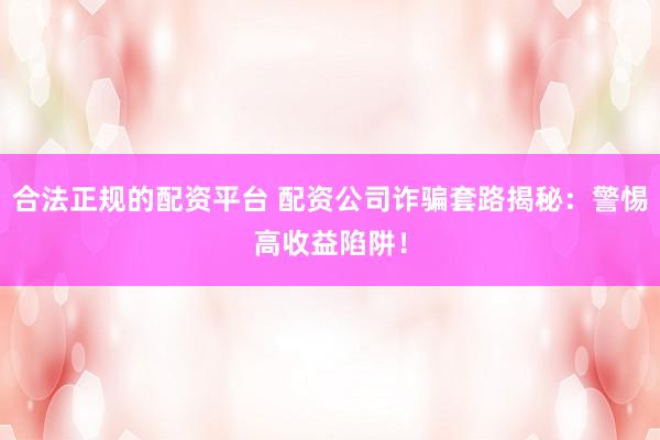 合法正规的配资平台 配资公司诈骗套路揭秘:警惕高收益陷阱!