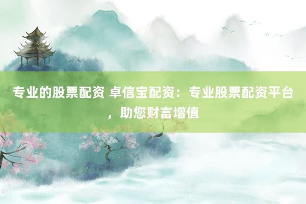 专业的股票配资 卓信宝配资:专业股票配资平台,助您财富增值
