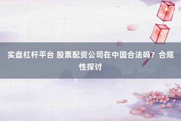 实盘杠杆平台 股票配资公司在中国合法吗？合规性探讨