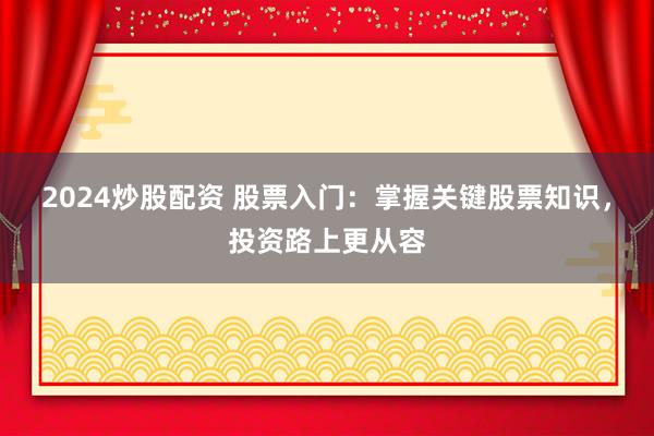 2024炒股配资 股票入门:掌握关键股票知识,投资路上更从容