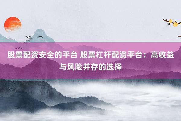 股票配资安全的平台 股票杠杆配资平台:高收益与风险并存的选择