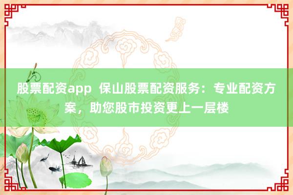 股票配资app  保山股票配资服务：专业配资方案，助您股市投资更上一层楼