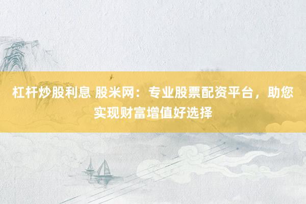 杠杆炒股利息 股米网：专业股票配资平台，助您实现财富增值好选择