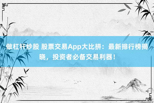 做杠杆炒股 股票交易App大比拼:最新排行榜揭晓,投资者必备交易利器!