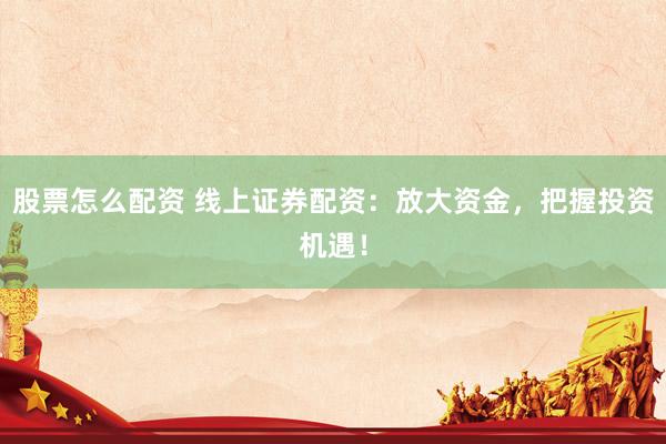 股票怎么配资 线上证券配资:放大资金,把握投资机遇!