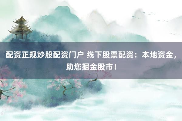配资正规炒股配资门户 线下股票配资:本地资金,助您掘金股市!