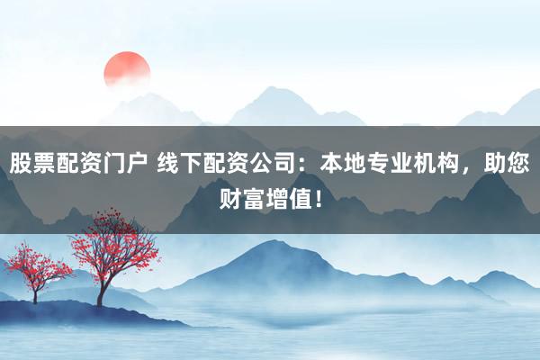 股票配资门户 线下配资公司：本地专业机构，助您财富增值！