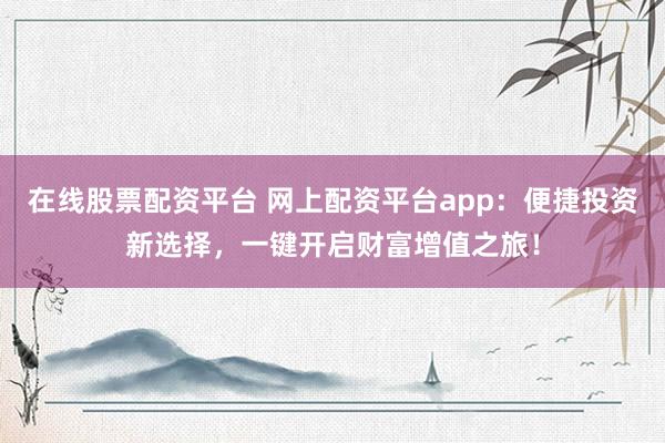 在线股票配资平台 网上配资平台app:便捷投资新选择,一键开启财富增值之旅!