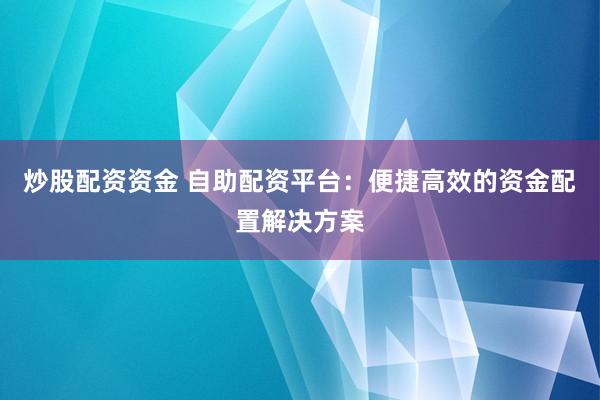 炒股配资资金 自助配资平台:便捷高效的资金配置解决方案