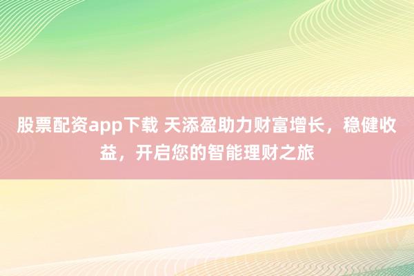 股票配资app下载 天添盈助力财富增长,稳健收益,开启您的智能理财之旅