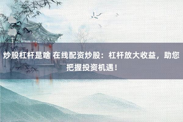 炒股杠杆是啥 在线配资炒股:杠杆放大收益,助您把握投资机遇!