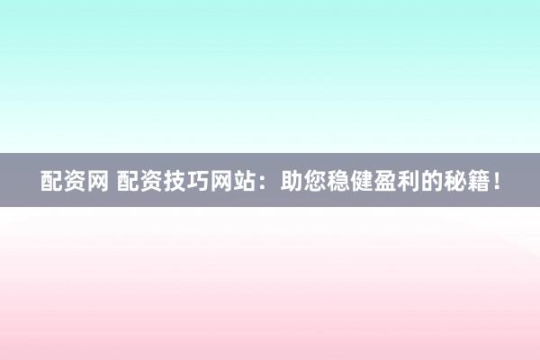 配资网 配资技巧网站:助您稳健盈利的秘籍!
