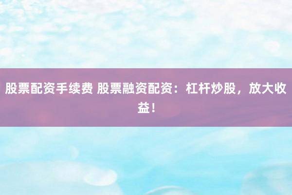 股票配资手续费 股票融资配资:杠杆炒股,放大收益!