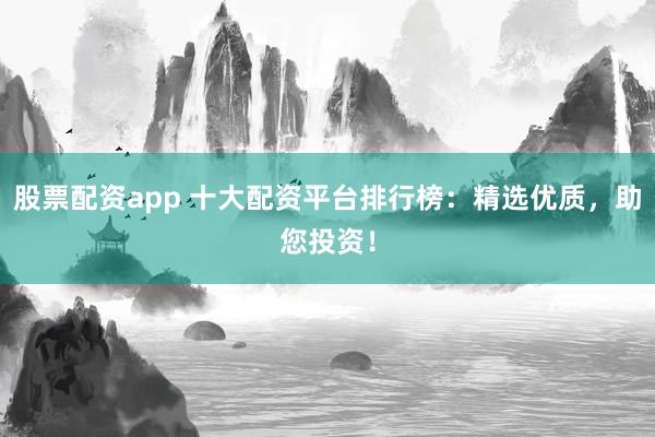 股票配资app 十大配资平台排行榜:精选优质,助您投资!