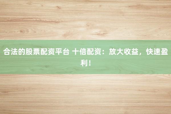 合法的股票配资平台 十倍配资:放大收益,快速盈利!