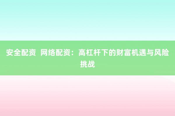 安全配资 网络配资:高杠杆下的财富机遇与风险挑战