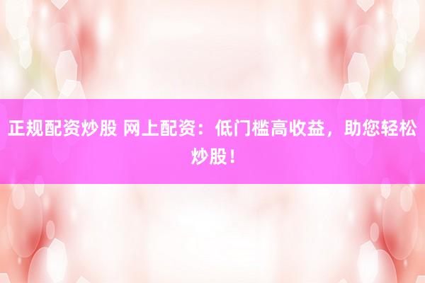 正规配资炒股 网上配资:低门槛高收益,助您轻松炒股!