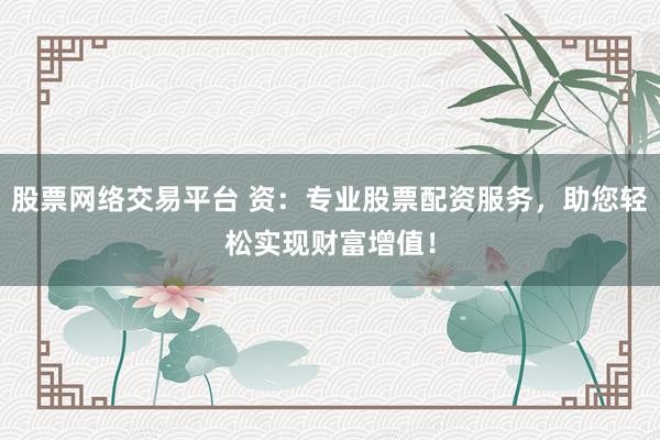 股票网络交易平台 资:专业股票配资服务,助您轻松实现财富增值!