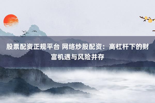股票配资正规平台 网络炒股配资:高杠杆下的财富机遇与风险并存