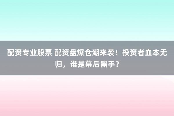 配资专业股票 配资盘爆仓潮来袭!投资者血本无归,谁是幕后黑手?