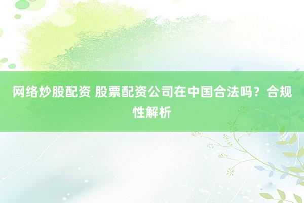 网络炒股配资 股票配资公司在中国合法吗？合规性解析