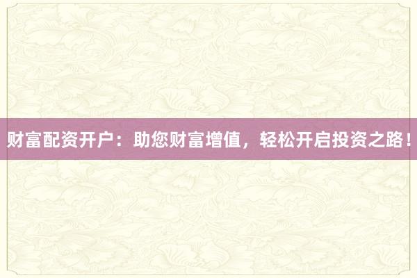 财富配资开户:助您财富增值,轻松开启投资之路!
