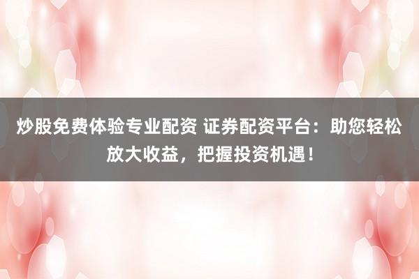 炒股免费体验专业配资 证券配资平台:助您轻松放大收益,把握投资机遇!