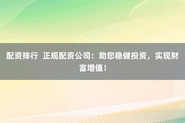 配资排行 正规配资公司:助您稳健投资,实现财富增值!