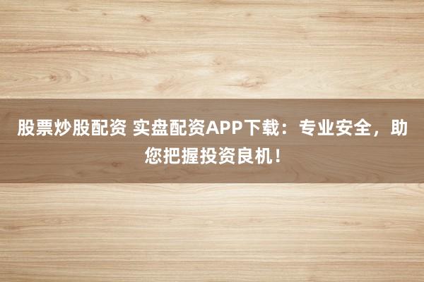 股票炒股配资 实盘配资APP下载：专业安全，助您把握投资良机！