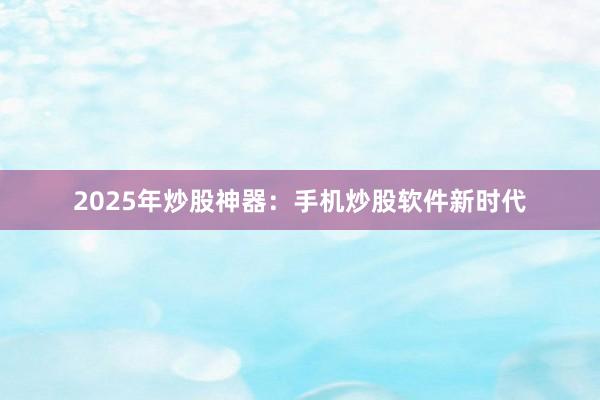 2025年炒股神器：手机炒股软件新时代