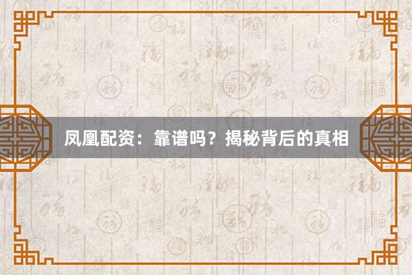 凤凰配资:靠谱吗?揭秘背后的真相