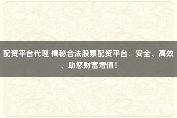 配资平台代理 揭秘合法股票配资平台：安全、高效、助您财富增值！
