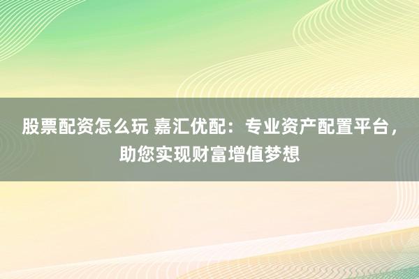 股票配资怎么玩 嘉汇优配：专业资产配置平台，助您实现财富增值梦想